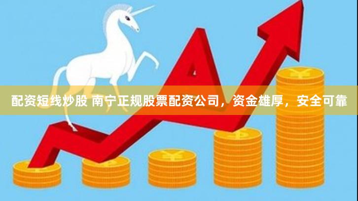 配资短线炒股 南宁正规股票配资公司，资金雄厚，安全可靠