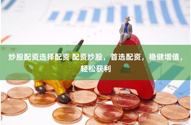 炒股配资选择配资 配资炒股，首选配资，稳健增值，轻松获利