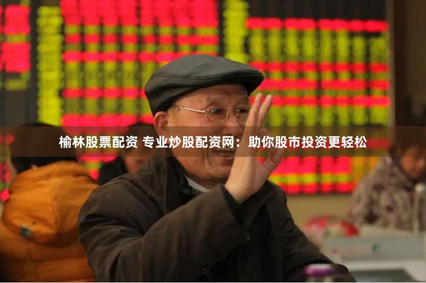 榆林股票配资 专业炒股配资网：助你股市投资更轻松