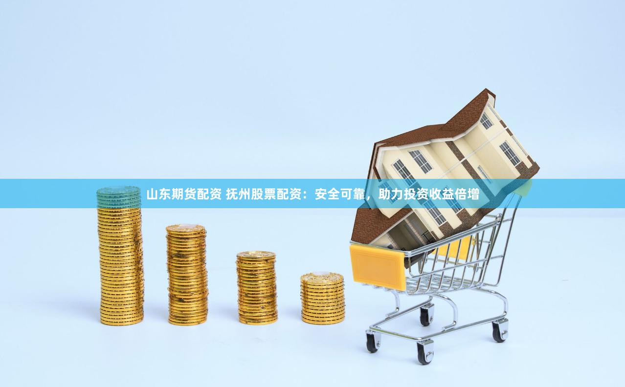 山东期货配资 抚州股票配资：安全可靠，助力投资收益倍增