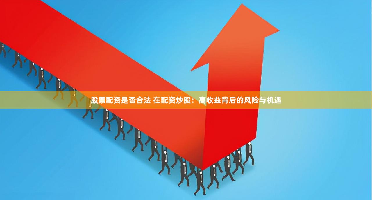 股票配资是否合法 在配资炒股：高收益背后的风险与机遇