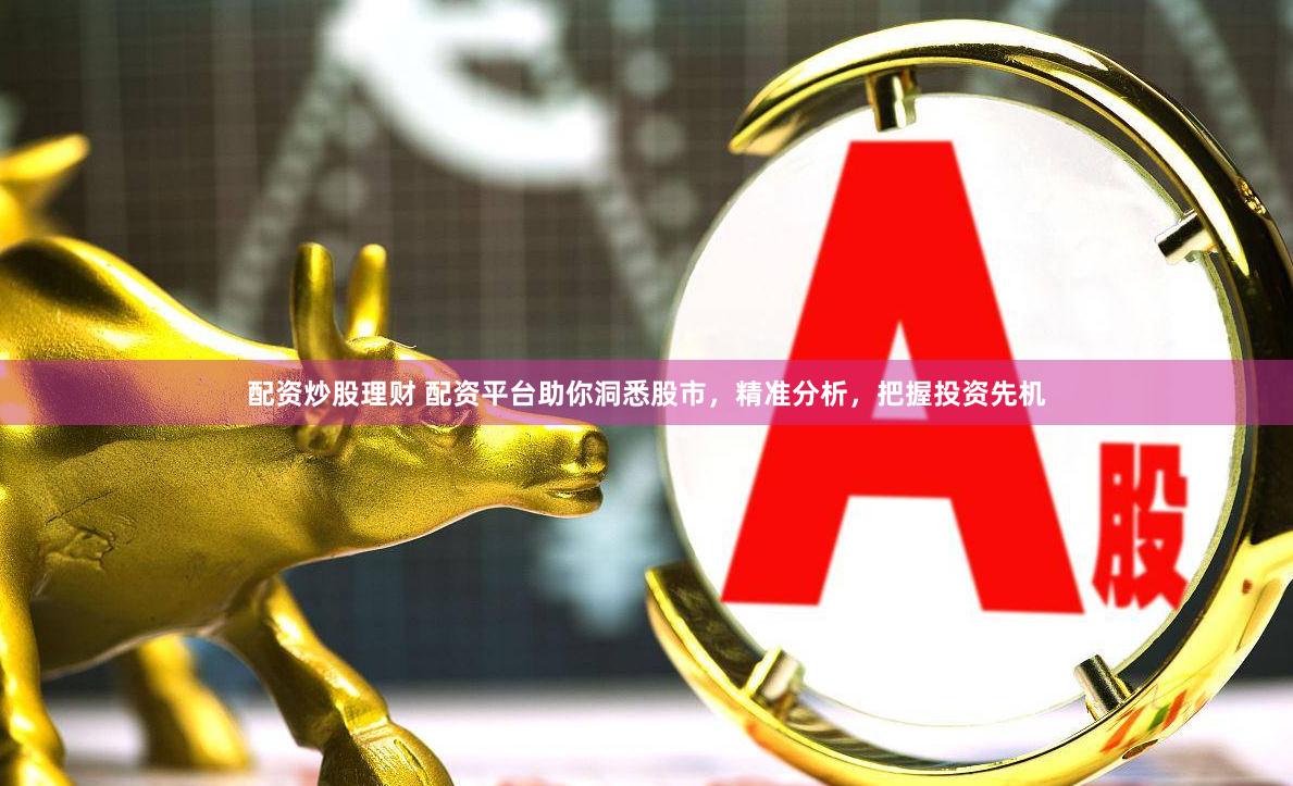 配资炒股理财 配资平台助你洞悉股市，精准分析，把握投资先机